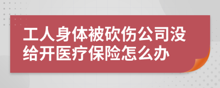 工人身体被砍伤公司没给开医疗保险怎么办