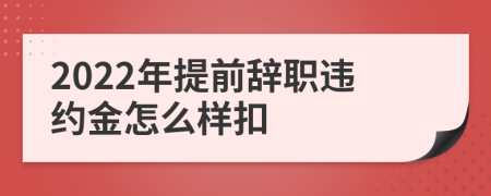 2022年提前辞职违约金怎么样扣