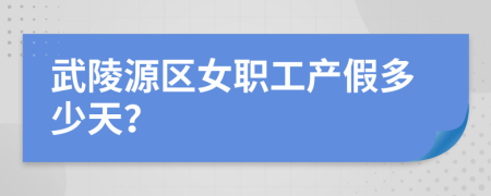 武陵源区女职工产假多少天？