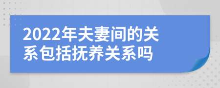 2022年夫妻间的关系包括抚养关系吗