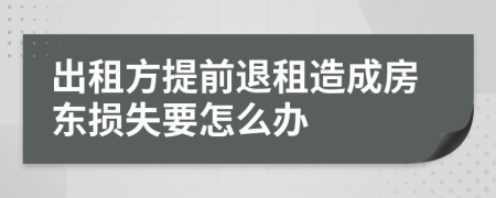 出租方提前退租造成房东损失要怎么办