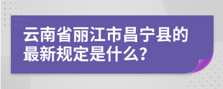 云南省丽江市昌宁县的最新规定是什么？