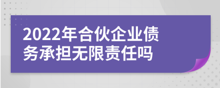 2022年合伙企业债务承担无限责任吗