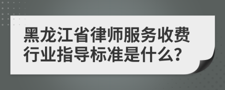 黑龙江省律师服务收费行业指导标准是什么？