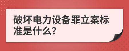 破坏电力设备罪立案标准是什么？