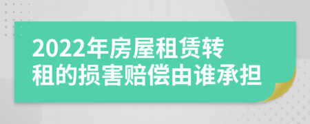 2022年房屋租赁转租的损害赔偿由谁承担