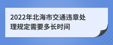 2022年北海市交通违章处理规定需要多长时间