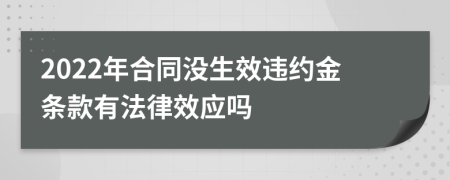 2022年合同没生效违约金条款有法律效应吗