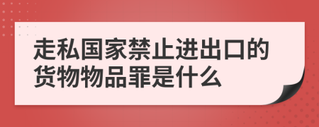 走私国家禁止进出口的货物物品罪是什么