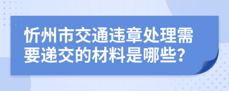忻州市交通违章处理需要递交的材料是哪些？