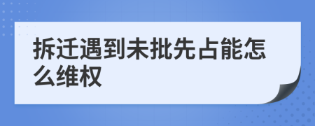 拆迁遇到未批先占能怎么维权