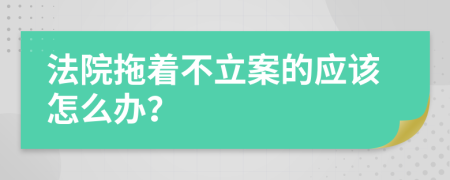 法院拖着不立案的应该怎么办？