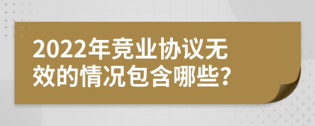 2022年竞业协议无效的情况包含哪些？