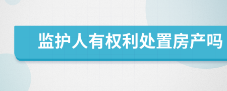 监护人有权利处置房产吗