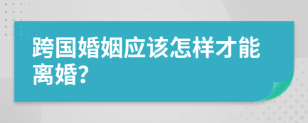 跨国婚姻应该怎样才能离婚？