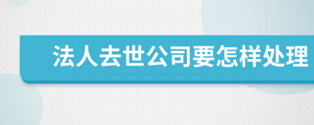 法人去世公司要怎样处理