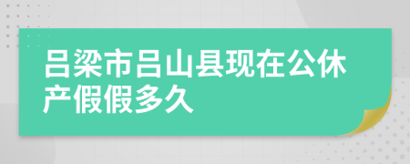 吕梁市吕山县现在公休产假假多久