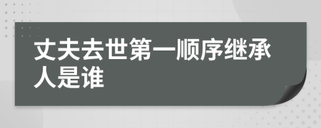 丈夫去世第一顺序继承人是谁