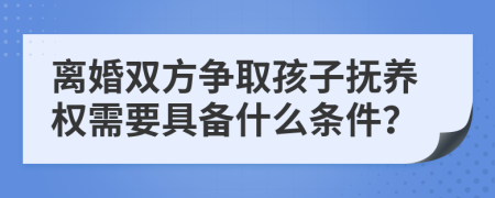 离婚双方争取孩子抚养权需要具备什么条件？