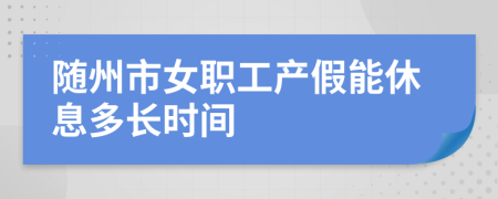 随州市女职工产假能休息多长时间