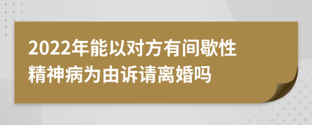 2022年能以对方有间歇性精神病为由诉请离婚吗