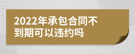 2022年承包合同不到期可以违约吗