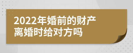 2022年婚前的财产离婚时给对方吗