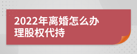 2022年离婚怎么办理股权代持