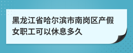 黑龙江省哈尔滨市南岗区产假女职工可以休息多久