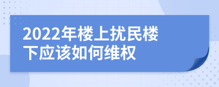 2022年楼上扰民楼下应该如何维权