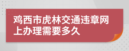 鸡西市虎林交通违章网上办理需要多久