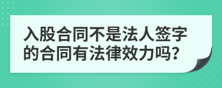 入股合同不是法人签字的合同有法律效力吗？