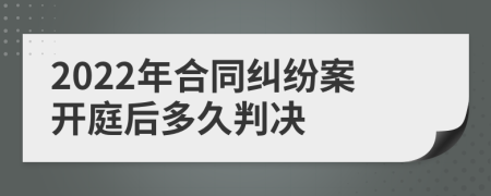 2022年合同纠纷案开庭后多久判决