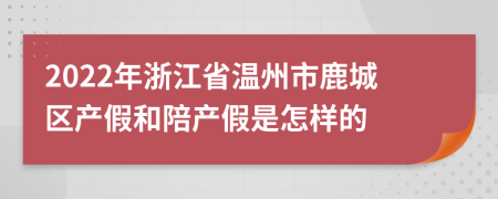 2022年浙江省温州市鹿城区产假和陪产假是怎样的