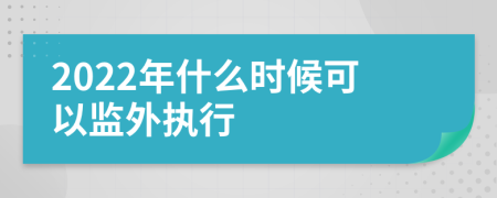 2022年什么时候可以监外执行