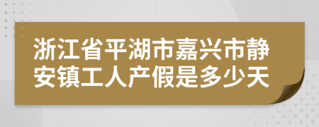 浙江省平湖市嘉兴市静安镇工人产假是多少天