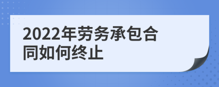 2022年劳务承包合同如何终止