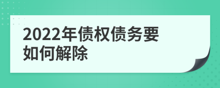 2022年债权债务要如何解除