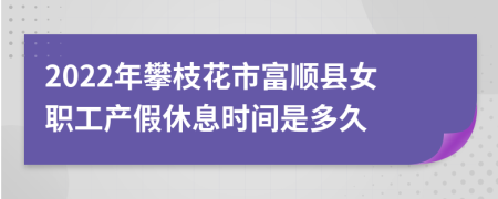 2022年攀枝花市富顺县女职工产假休息时间是多久