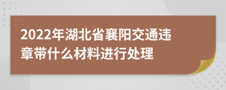 2022年湖北省襄阳交通违章带什么材料进行处理