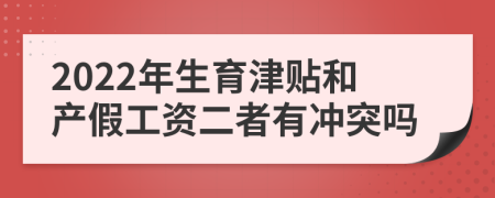 2022年生育津贴和产假工资二者有冲突吗