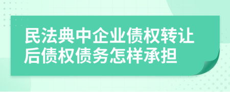 民法典中企业债权转让后债权债务怎样承担