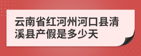 云南省红河州河口县清溪县产假是多少天