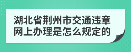 湖北省荆州市交通违章网上办理是怎么规定的