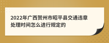 2022年广西贺州市昭平县交通违章处理时间怎么进行规定的