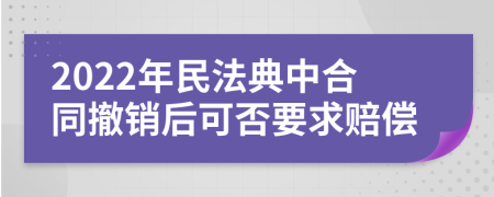 2022年民法典中合同撤销后可否要求赔偿