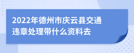 2022年德州市庆云县交通违章处理带什么资料去