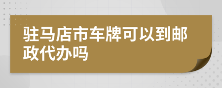 驻马店市车牌可以到邮政代办吗