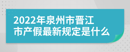 2022年泉州市晋江市产假最新规定是什么