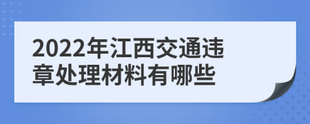 2022年江西交通违章处理材料有哪些